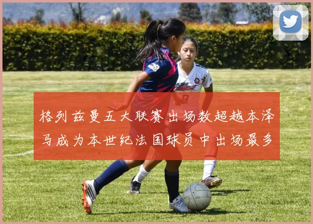 格列兹曼五大联赛出场数超越本泽马成为本世纪法国球员中出场最多者