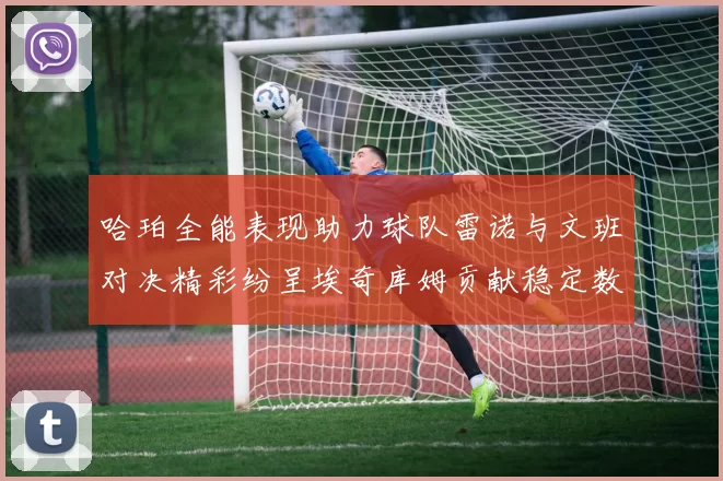 哈珀全能表现助力球队雷诺与文班对决精彩纷呈埃奇库姆贡献稳定数据