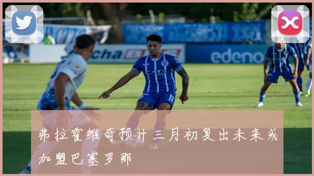 弗拉霍维奇预计三月初复出未来或加盟巴塞罗那