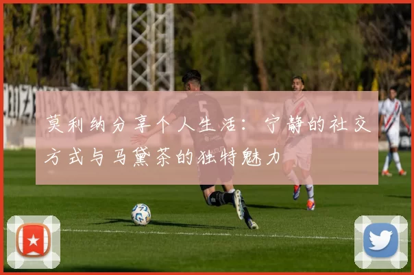 莫利纳分享个人生活：宁静的社交方式与马黛茶的独特魅力
