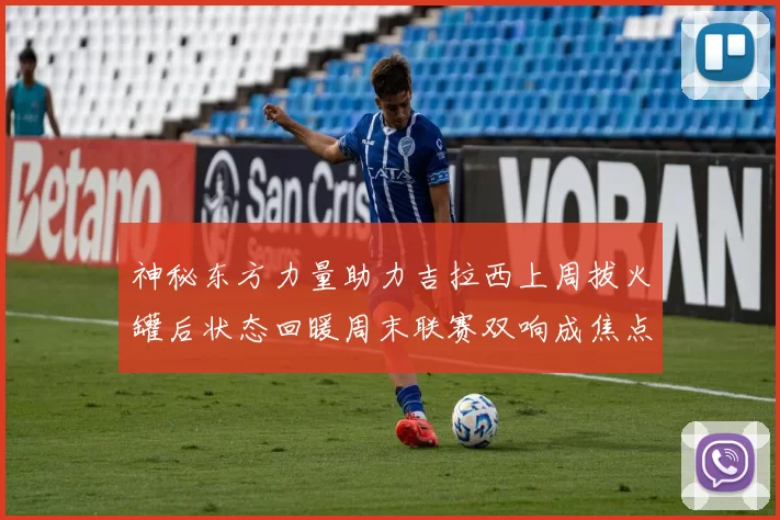 神秘东方力量助力吉拉西上周拔火罐后状态回暖周末联赛双响成焦点
