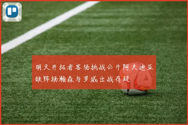 明天开拓者客场挑战公牛阿夫迪亚缺阵杨瀚森与罗威出战存疑