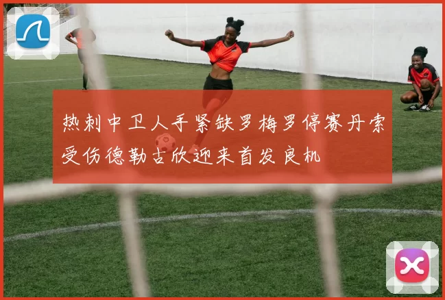热刺中卫人手紧缺罗梅罗停赛丹索受伤德勒古欣迎来首发良机