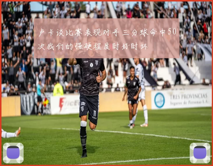 卢卡谈比赛表现对手三分球命中50次我们的强硬程度时好时坏