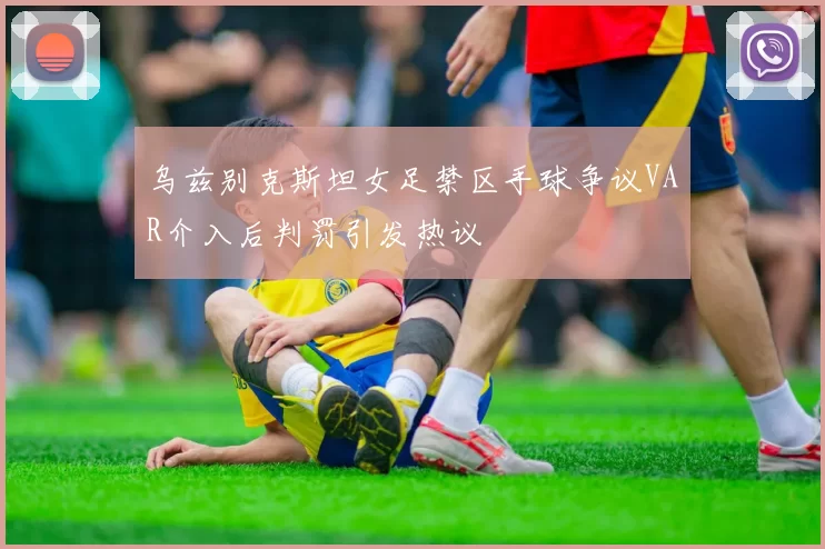 乌兹别克斯坦女足禁区手球争议VAR介入后判罚引发热议