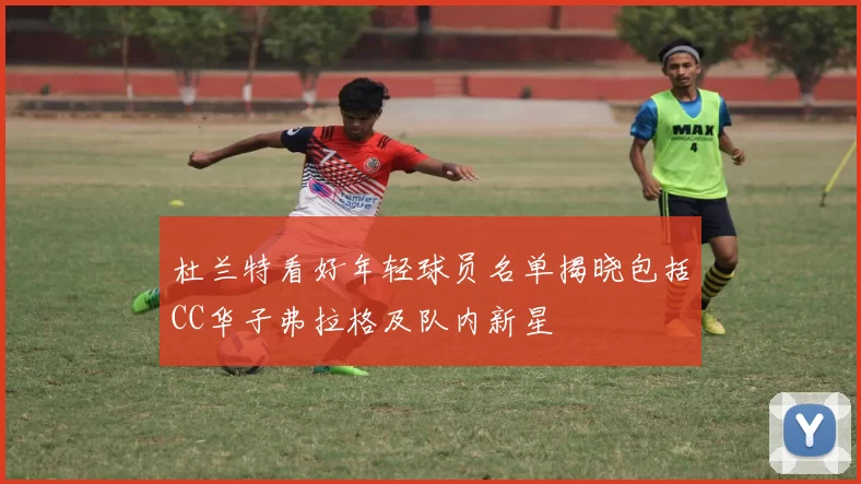 杜兰特看好年轻球员名单揭晓包括CC华子弗拉格及队内新星