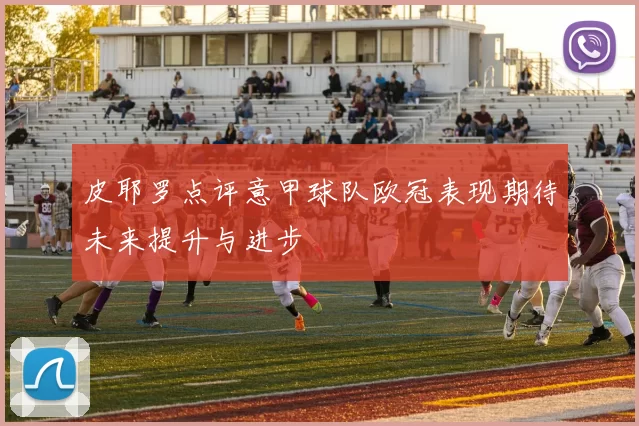 皮耶罗点评意甲球队欧冠表现期待未来提升与进步