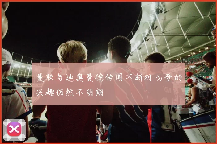 曼联与迪奥曼德传闻不断对戈登的兴趣仍然不明朗