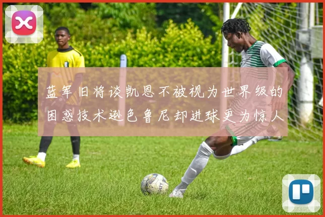 蓝军旧将谈凯恩不被视为世界级的困惑技术逊色鲁尼却进球更为惊人