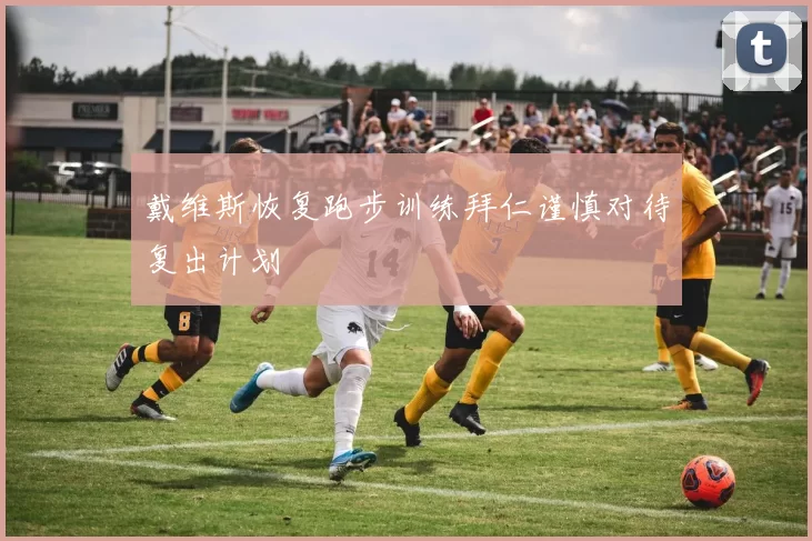 戴维斯恢复跑步训练拜仁谨慎对待复出计划
