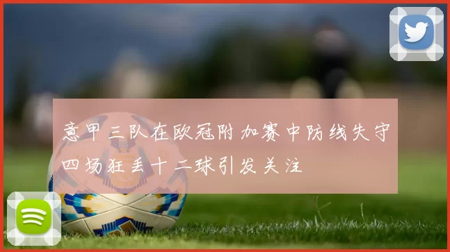 意甲三队在欧冠附加赛中防线失守四场狂丢十二球引发关注
