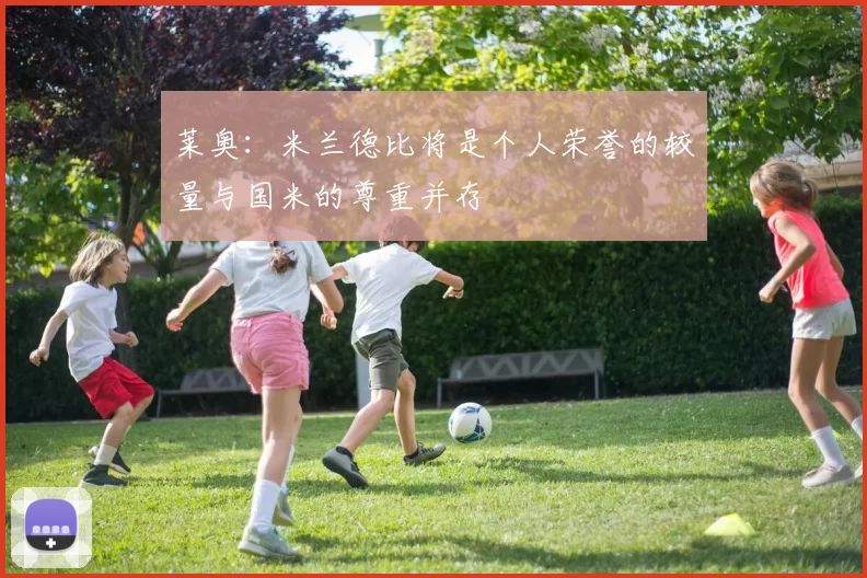 莱奥：米兰德比将是个人荣誉的较量与国米的尊重并存