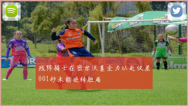 残阵骑士在密尔沃基全力以赴仅差001秒未能逆转胜局