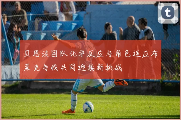 贝恩谈团队化学反应与角色适应布莱克与我共同迎接新挑战