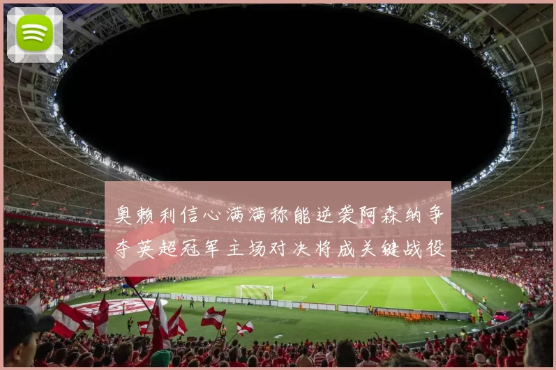 奥赖利信心满满称能逆袭阿森纳争夺英超冠军主场对决将成关键战役
