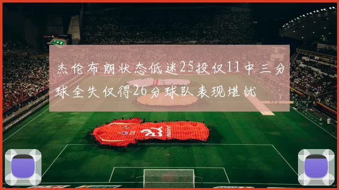 杰伦布朗状态低迷25投仅11中三分球全失仅得26分球队表现堪忧