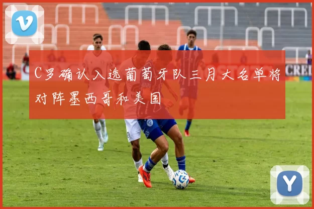 C罗确认入选葡萄牙队三月大名单将对阵墨西哥和美国