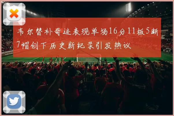 韦尔替补奇迹表现单场16分11板5断7帽创下历史新纪录引发热议
