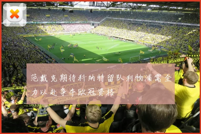范戴克期待科纳特留队利物浦需全力以赴争夺欧冠资格