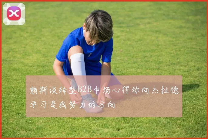 赖斯谈转型B2B中场心得称向杰拉德学习是我努力的方向