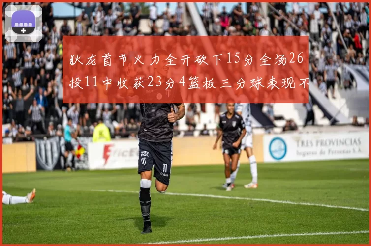 狄龙首节火力全开砍下15分全场26投11中收获23分4篮板三分球表现不佳