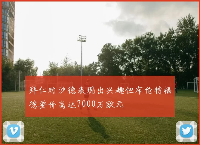 拜仁对沙德表现出兴趣但布伦特福德要价高达7000万欧元