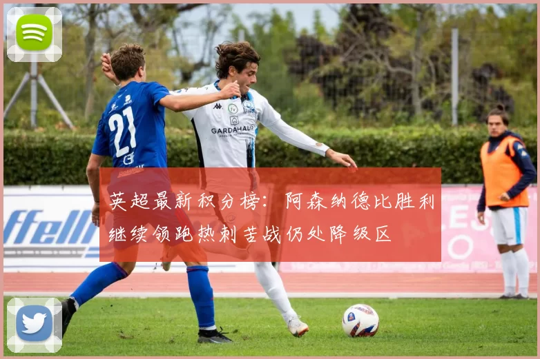 英超最新积分榜：阿森纳德比胜利继续领跑热刺苦战仍处降级区