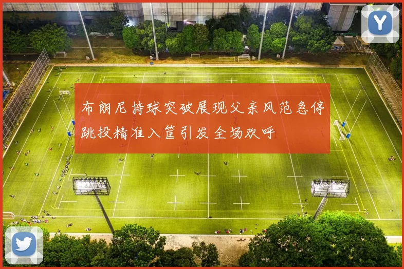 布朗尼持球突破展现父亲风范急停跳投精准入筐引发全场欢呼