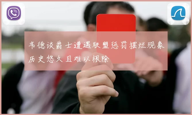 韦德谈爵士遭遇联盟惩罚摆烂现象历史悠久且难以根除