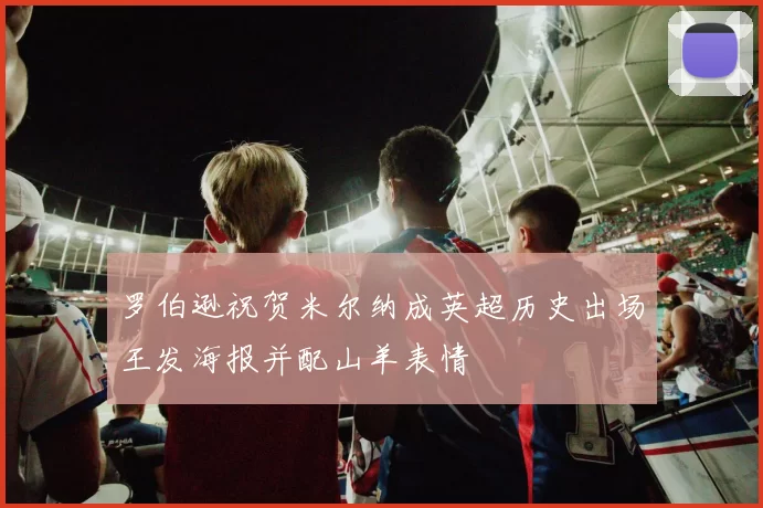 罗伯逊祝贺米尔纳成英超历史出场王发海报并配山羊表情