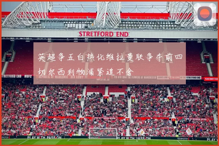 英超争五白热化维拉曼联争夺前四切尔西利物浦紧追不舍